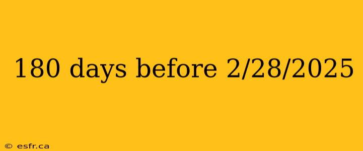 180 days before 2/28/2025