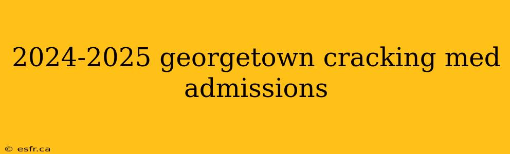 2024-2025 georgetown cracking med admissions