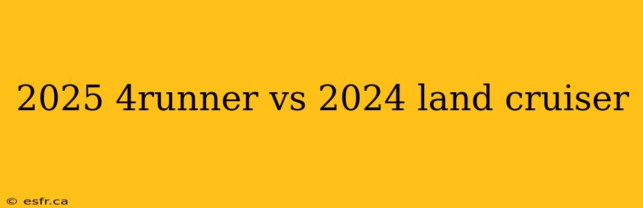 2025 4runner vs 2024 land cruiser