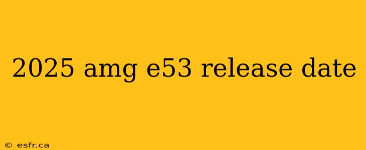 2025 amg e53 release date