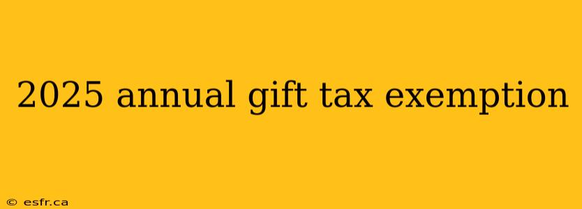 2025 annual gift tax exemption