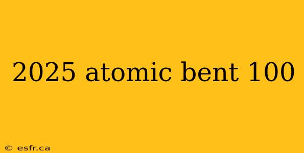 2025 atomic bent 100