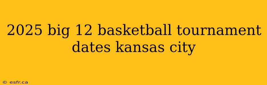 2025 big 12 basketball tournament dates kansas city