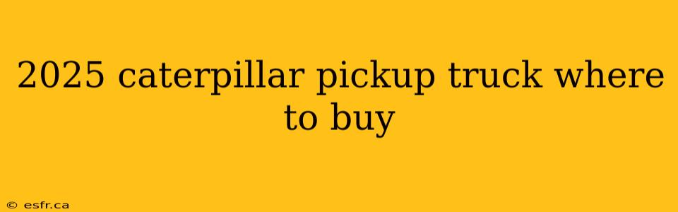 2025 caterpillar pickup truck where to buy