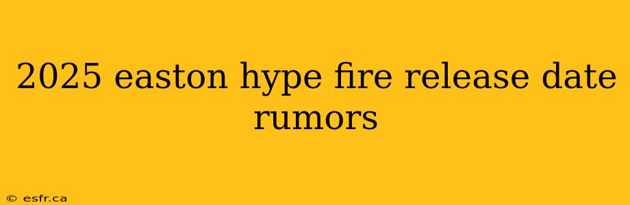 2025 easton hype fire release date rumors