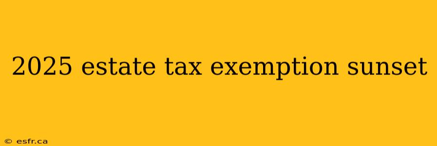 2025 estate tax exemption sunset