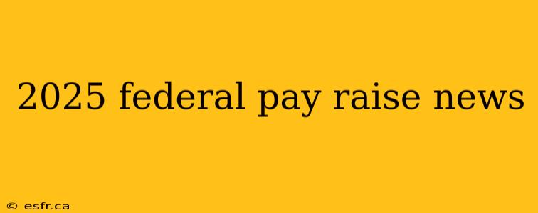 2025 federal pay raise news