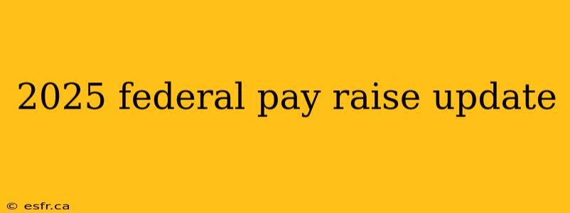 2025 federal pay raise update