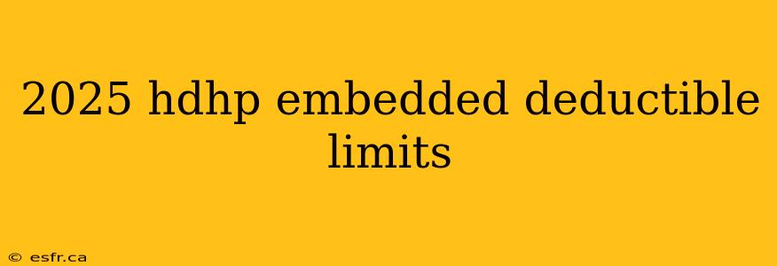 2025 hdhp embedded deductible limits