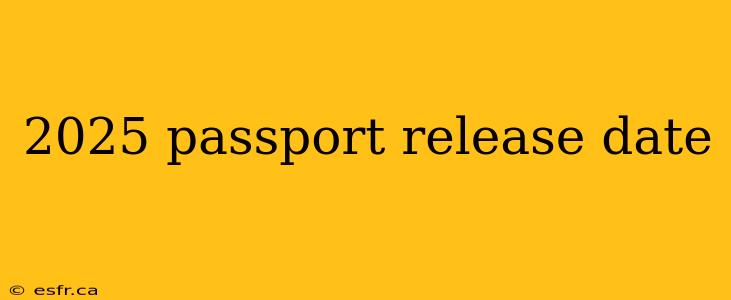 2025 passport release date