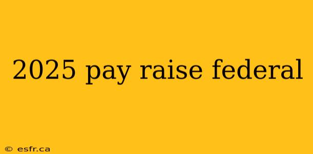 2025 pay raise federal