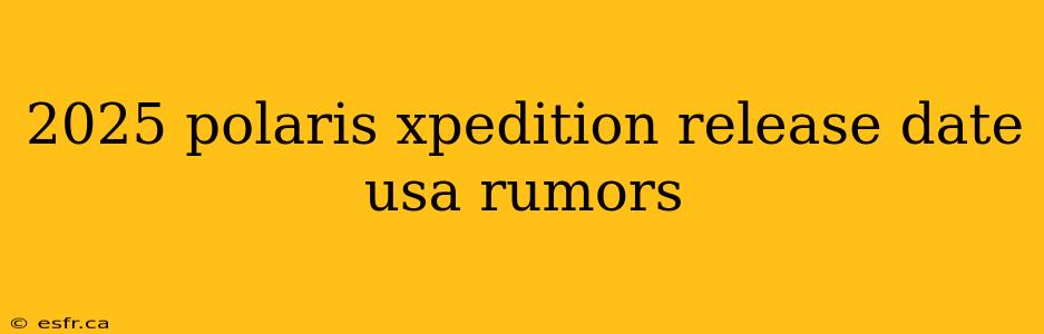 2025 polaris xpedition release date usa rumors