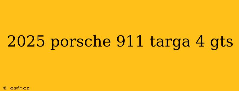 2025 porsche 911 targa 4 gts