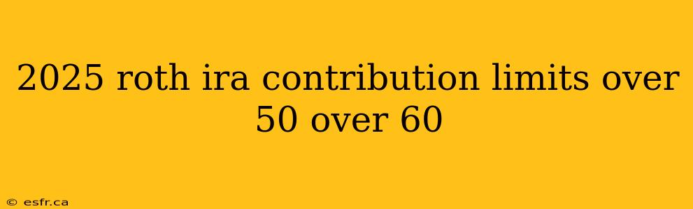 2025 roth ira contribution limits over 50 over 60