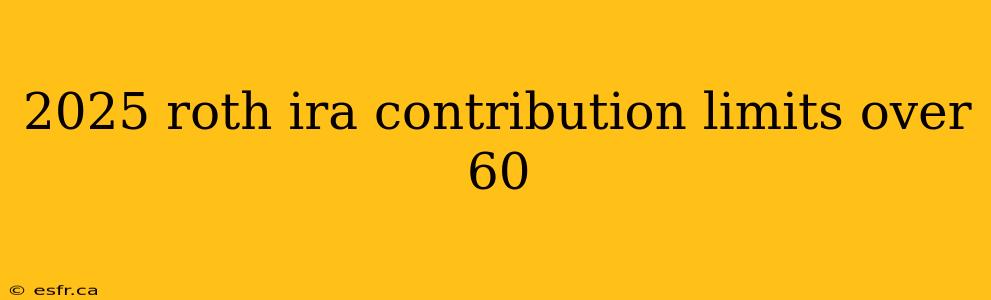 2025 roth ira contribution limits over 60