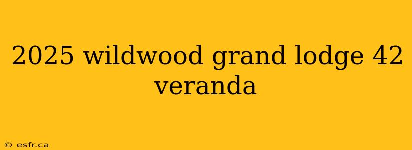 2025 wildwood grand lodge 42 veranda