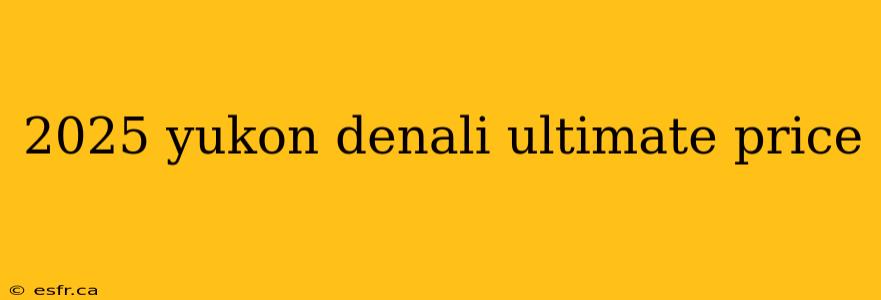 2025 yukon denali ultimate price