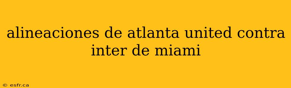 alineaciones de atlanta united contra inter de miami