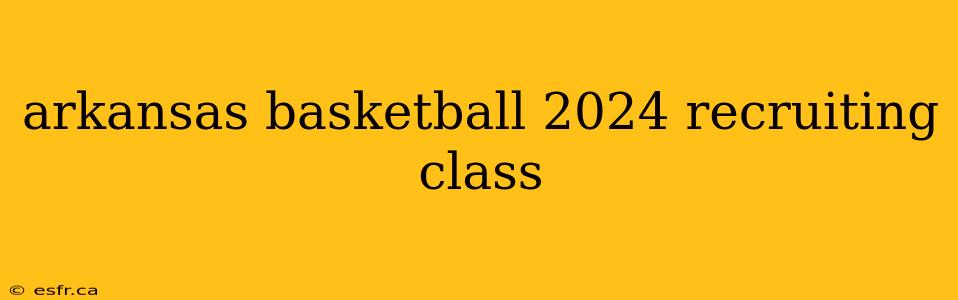 arkansas basketball 2024 recruiting class