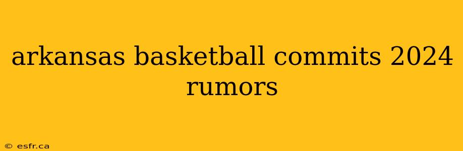 arkansas basketball commits 2024 rumors