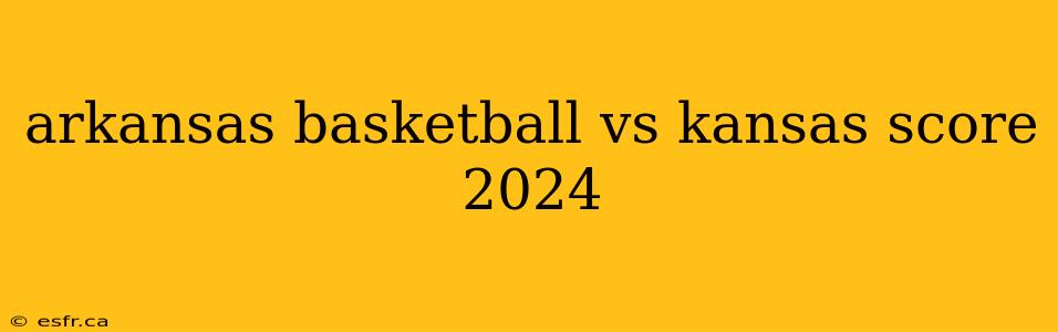 arkansas basketball vs kansas score 2024