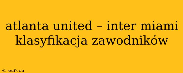 atlanta united – inter miami klasyfikacja zawodników