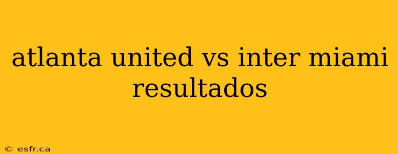 atlanta united vs inter miami resultados