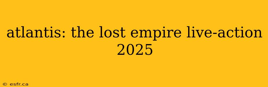 atlantis: the lost empire live-action 2025