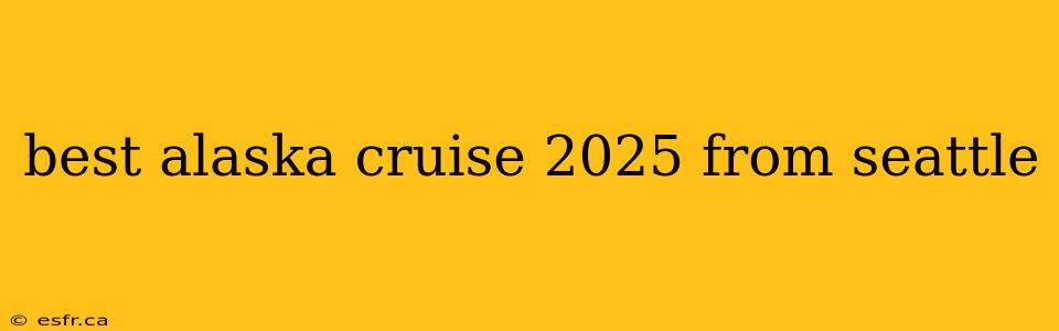 best alaska cruise 2025 from seattle