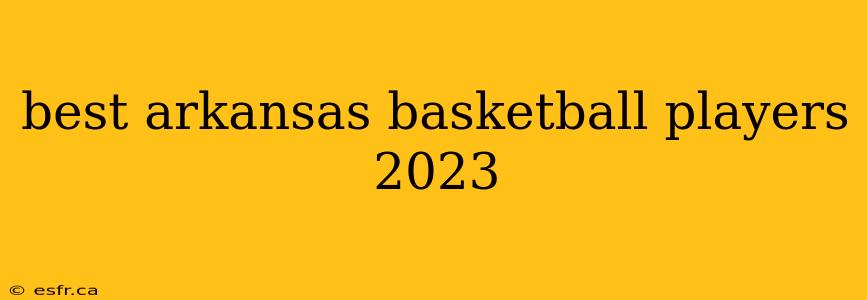 best arkansas basketball players 2023