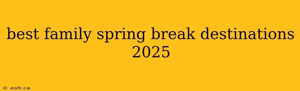 best family spring break destinations 2025