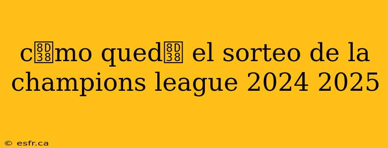 c贸mo qued贸 el sorteo de la champions league 2024 2025