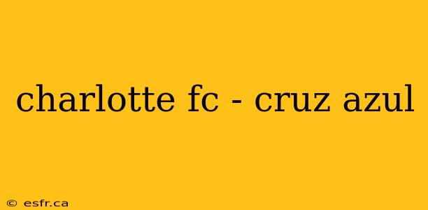 charlotte fc - cruz azul