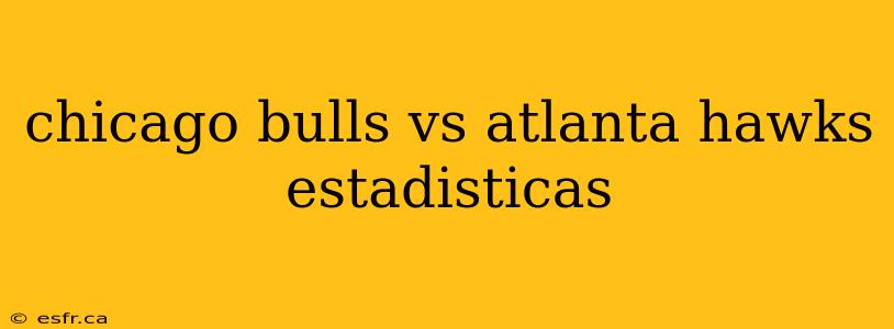 chicago bulls vs atlanta hawks estadisticas