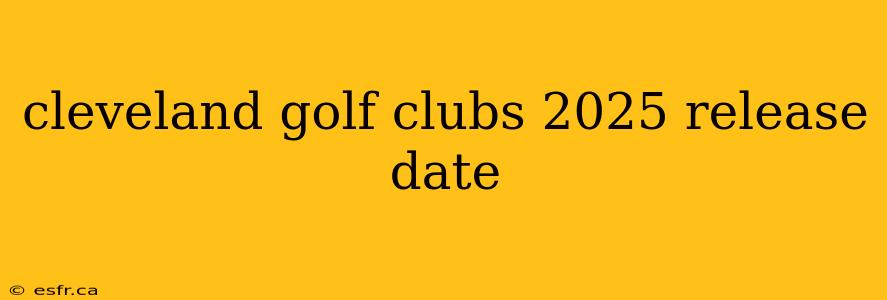 cleveland golf clubs 2025 release date