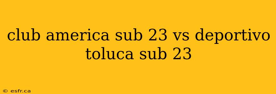 club america sub 23 vs deportivo toluca sub 23