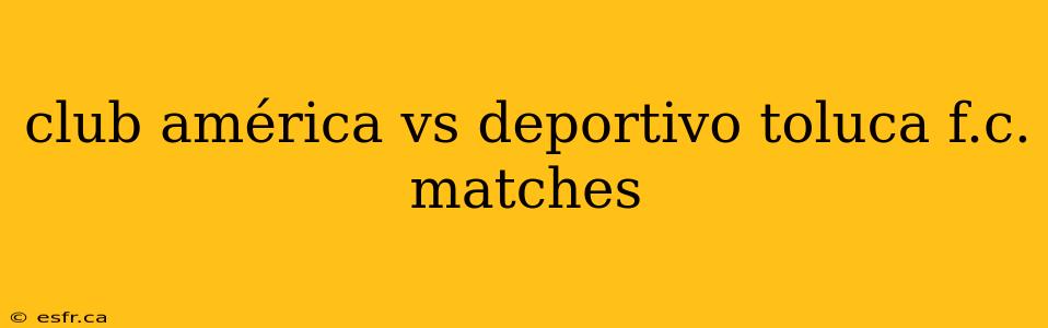 club américa vs deportivo toluca f.c. matches