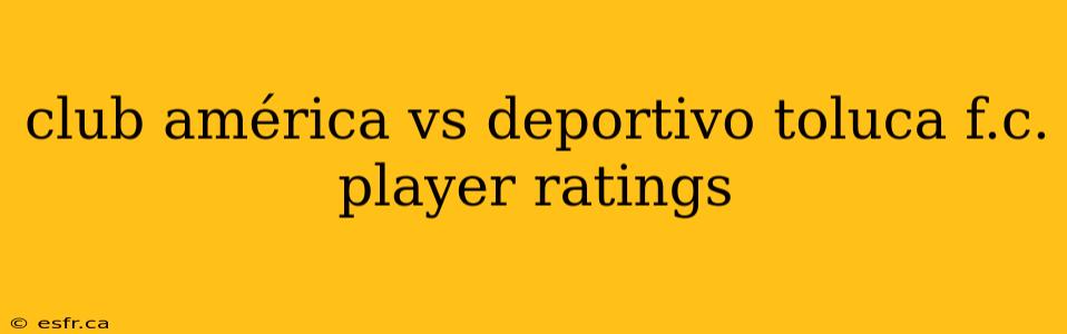 club américa vs deportivo toluca f.c. player ratings