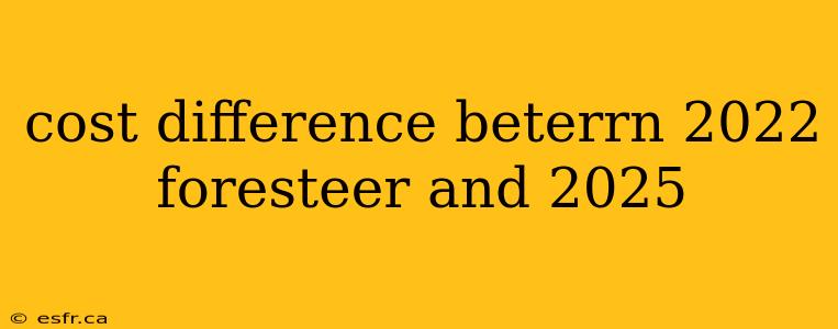 cost difference beterrn 2022 foresteer and 2025