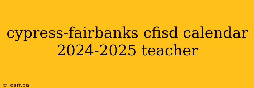 cypress-fairbanks cfisd calendar 2024-2025 teacher