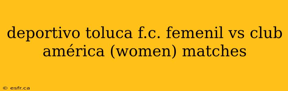 deportivo toluca f.c. femenil vs club américa (women) matches