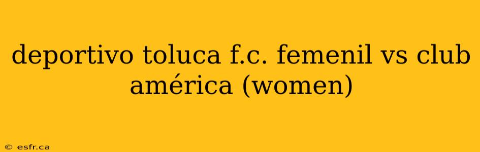 deportivo toluca f.c. femenil vs club américa (women)