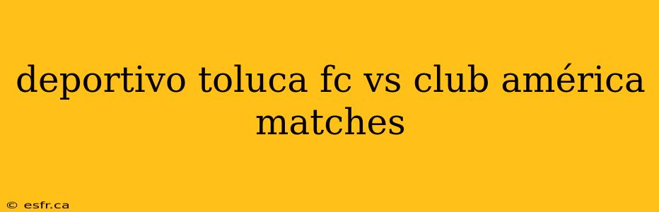 deportivo toluca fc vs club américa matches