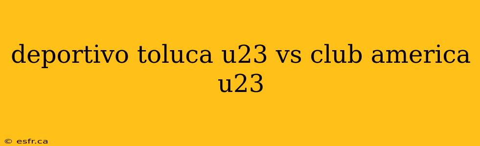 deportivo toluca u23 vs club america u23