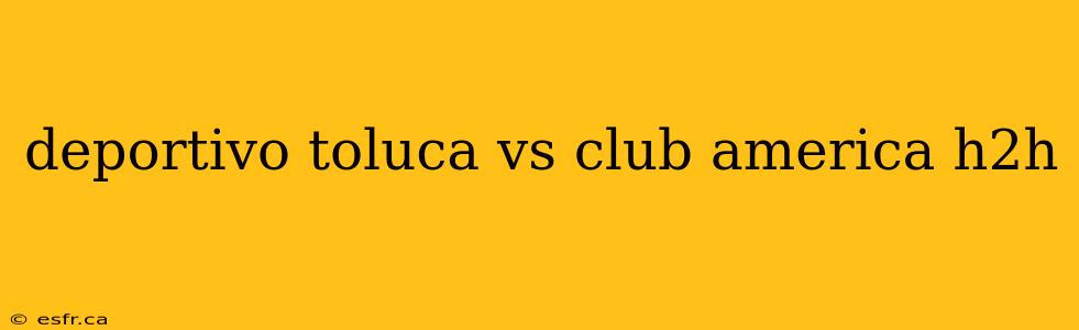 deportivo toluca vs club america h2h