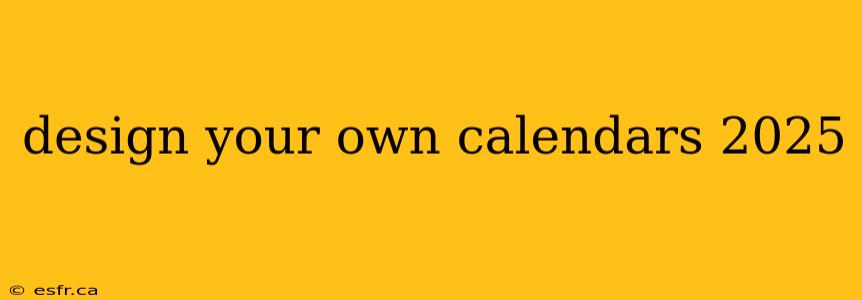 design your own calendars 2025