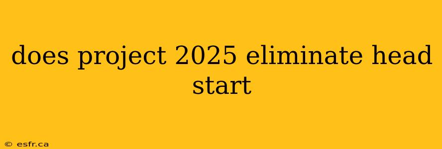 does project 2025 eliminate head start