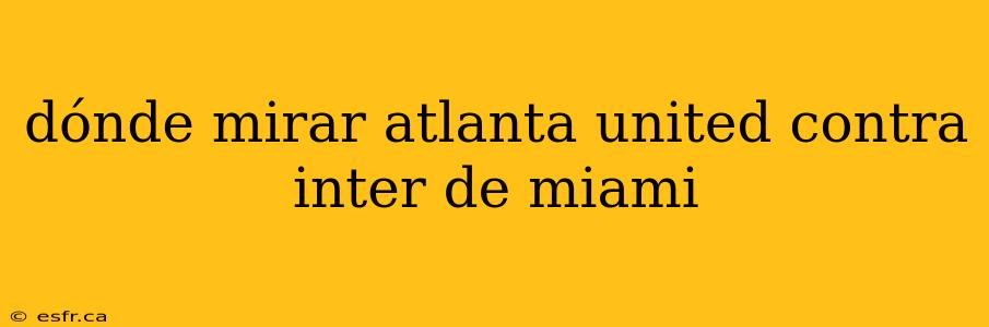 dónde mirar atlanta united contra inter de miami