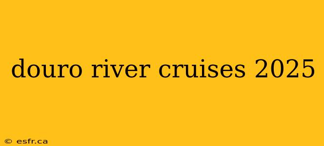 douro river cruises 2025