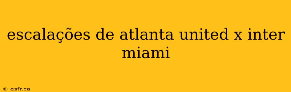 escalações de atlanta united x inter miami